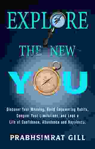 Explore The New YOU: Discover Your Meaning Build Empowering Habits Conquer Your Limitations And Lead A Life Of Confidence Abundance And Happiness