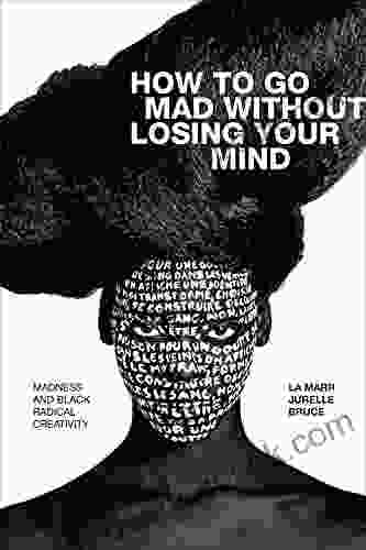 How To Go Mad Without Losing Your Mind: Madness And Black Radical Creativity (Black Outdoors: Innovations In The Poetics Of Study)