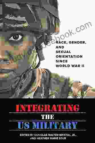 Integrating The US Military: Race Gender And Sexual Orientation Since World War II