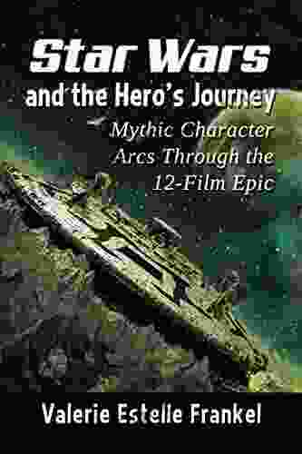 Star Wars and the Hero s Journey: Mythic Character Arcs Through the 12 Film Epic