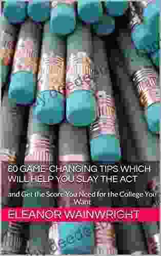 60 Game Changing Tips Which Will Help You Slay The ACT: And Get The Score You Need For The College You Want