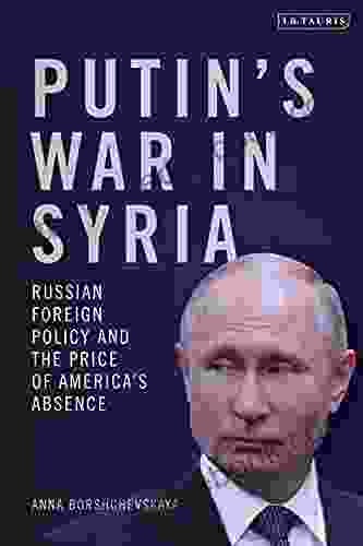 Putin S War In Syria: Russian Foreign Policy And The Price Of America S Absence