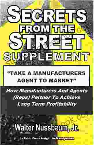 Secrets From The Street Supplement Take A Manufacturers Agent To Market: How Manufacturers And Agents (Reps) Partner To Achieve Long Term Profitability