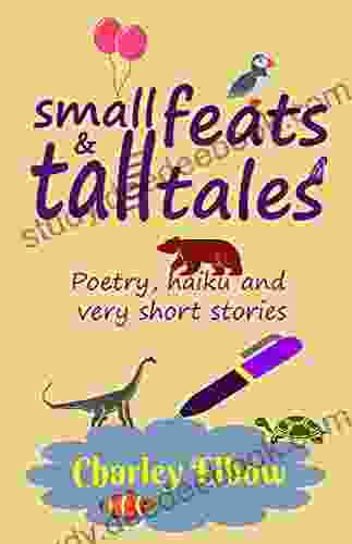 Small Feats Tall Tales: Poetry Haiku And Very Short Stories