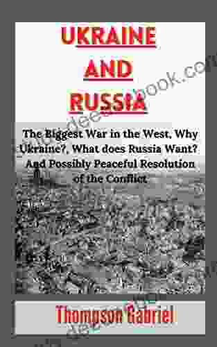 Ukraine And Russia: The Biggest War In The West Why Ukraine? What Does Russia Want? And Possibly Peaceful Resolution Of The Conflict