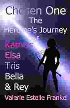 Chosen One: The Heroine s Journey of Katniss Elsa Tris Bella and Rey