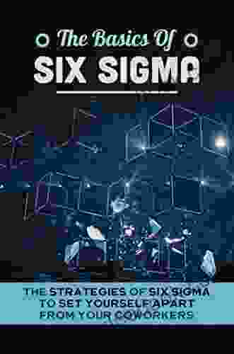 The Basics Of Six Sigma: The Strategies Of Six Sigma To Set Yourself Apart From Your Coworkers