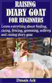 RAISING DIARY GOAT FOR BEGINNERS: Learn Everything About Feeding Caring Fencing Grooming Milking And Raising Dairy Goat